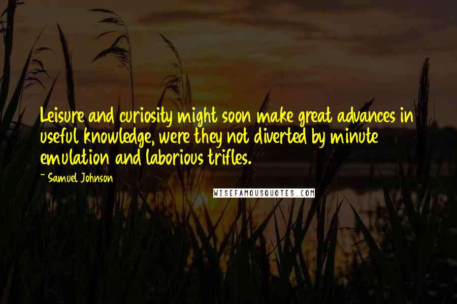 Samuel Johnson Quotes: Leisure and curiosity might soon make great advances in useful knowledge, were they not diverted by minute emulation and laborious trifles.