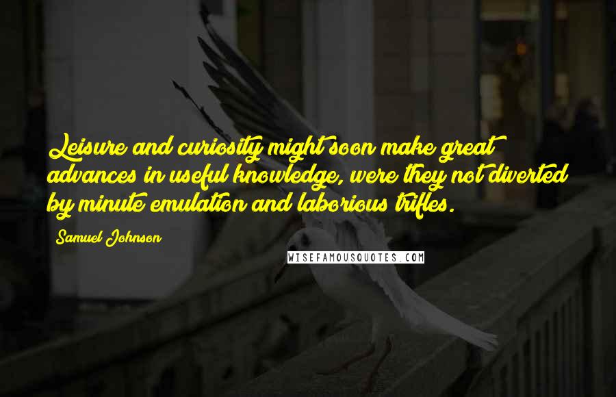 Samuel Johnson Quotes: Leisure and curiosity might soon make great advances in useful knowledge, were they not diverted by minute emulation and laborious trifles.