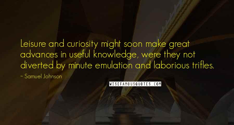 Samuel Johnson Quotes: Leisure and curiosity might soon make great advances in useful knowledge, were they not diverted by minute emulation and laborious trifles.