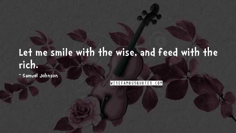 Samuel Johnson Quotes: Let me smile with the wise, and feed with the rich.