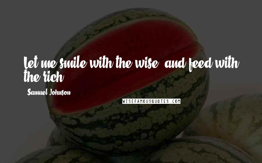 Samuel Johnson Quotes: Let me smile with the wise, and feed with the rich.