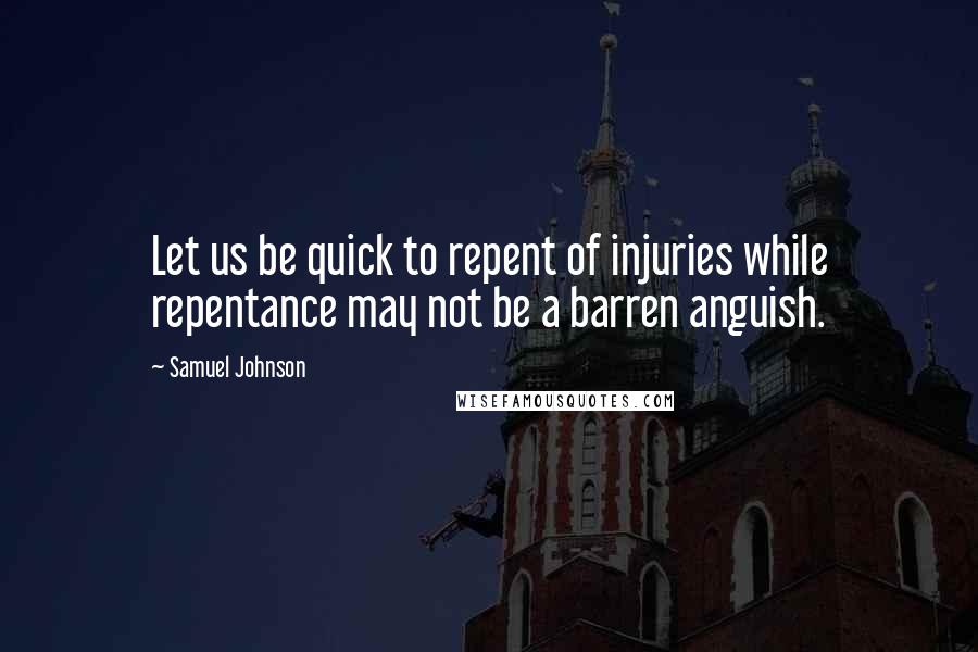 Samuel Johnson Quotes: Let us be quick to repent of injuries while repentance may not be a barren anguish.