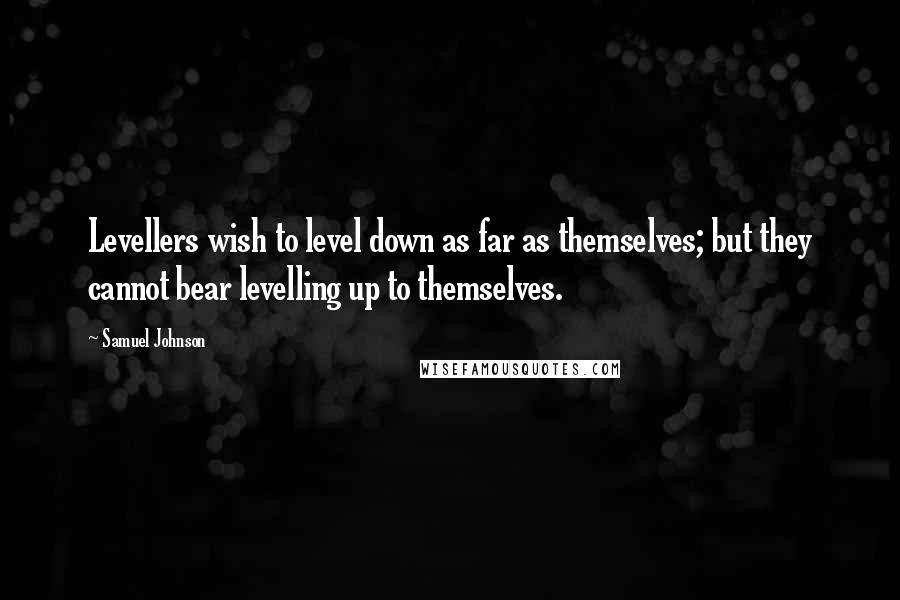 Samuel Johnson Quotes: Levellers wish to level down as far as themselves; but they cannot bear levelling up to themselves.