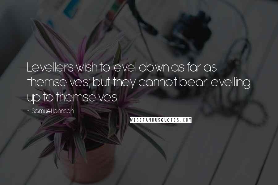 Samuel Johnson Quotes: Levellers wish to level down as far as themselves; but they cannot bear levelling up to themselves.