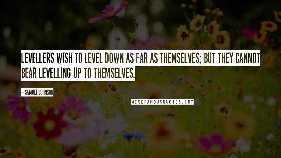 Samuel Johnson Quotes: Levellers wish to level down as far as themselves; but they cannot bear levelling up to themselves.