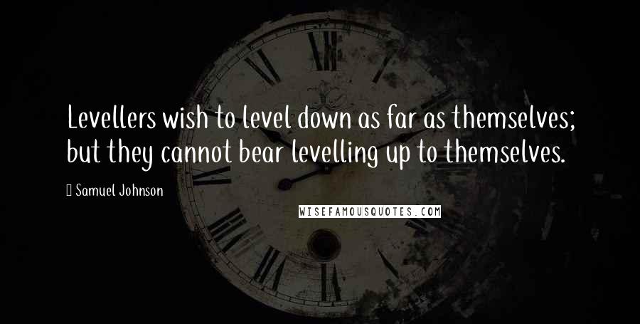 Samuel Johnson Quotes: Levellers wish to level down as far as themselves; but they cannot bear levelling up to themselves.