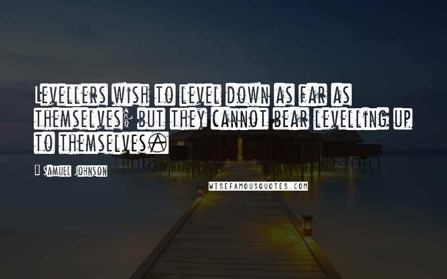 Samuel Johnson Quotes: Levellers wish to level down as far as themselves; but they cannot bear levelling up to themselves.