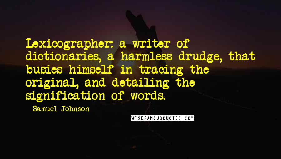 Samuel Johnson Quotes: Lexicographer: a writer of dictionaries, a harmless drudge, that busies himself in tracing the original, and detailing the signification of words.