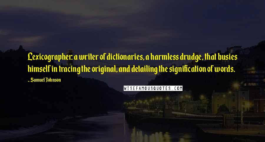 Samuel Johnson Quotes: Lexicographer: a writer of dictionaries, a harmless drudge, that busies himself in tracing the original, and detailing the signification of words.