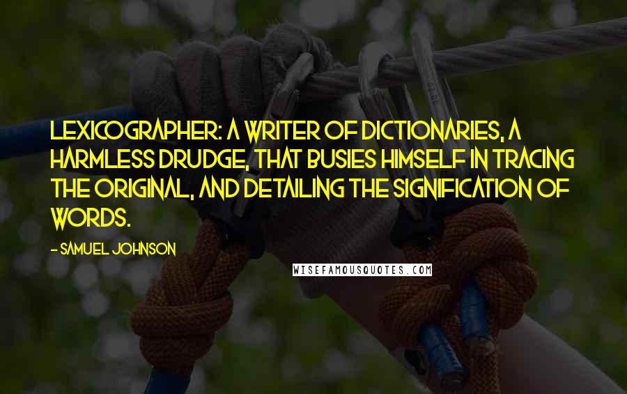 Samuel Johnson Quotes: Lexicographer: a writer of dictionaries, a harmless drudge, that busies himself in tracing the original, and detailing the signification of words.