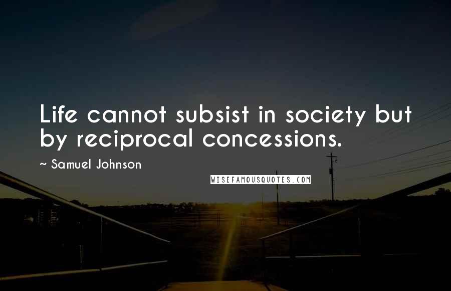 Samuel Johnson Quotes: Life cannot subsist in society but by reciprocal concessions.