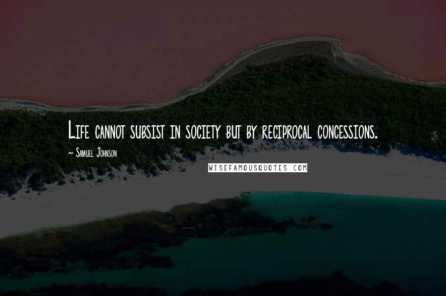 Samuel Johnson Quotes: Life cannot subsist in society but by reciprocal concessions.