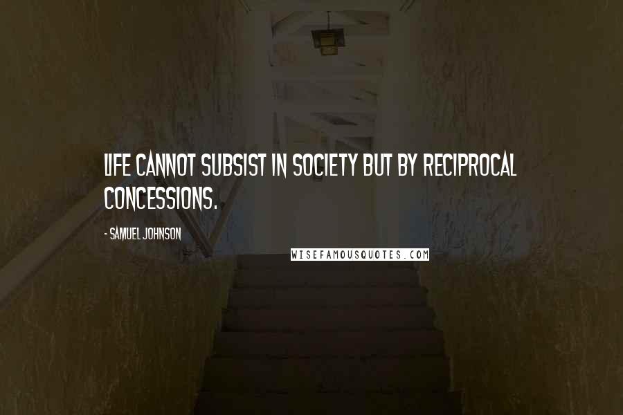 Samuel Johnson Quotes: Life cannot subsist in society but by reciprocal concessions.