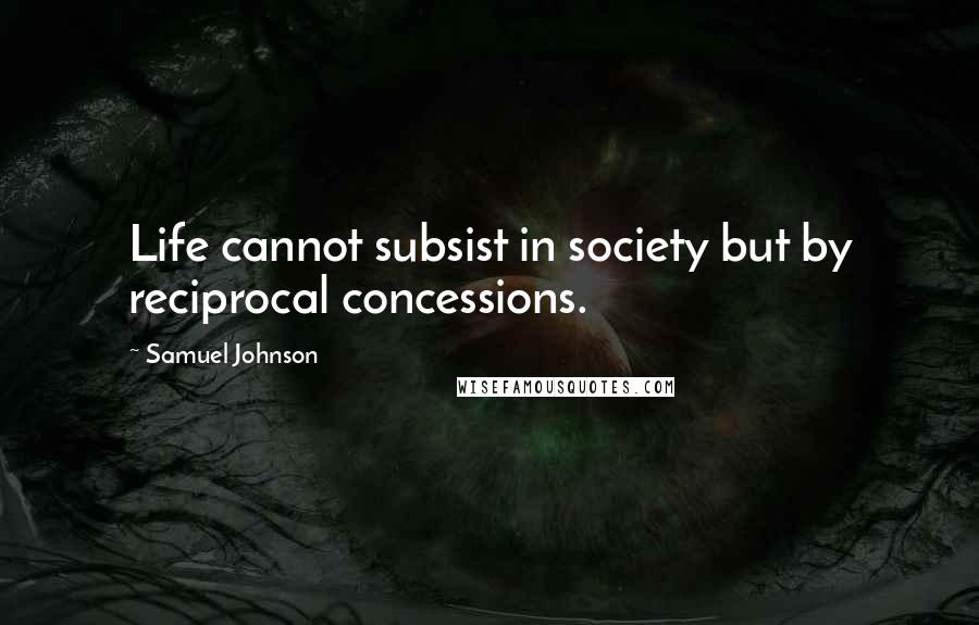 Samuel Johnson Quotes: Life cannot subsist in society but by reciprocal concessions.