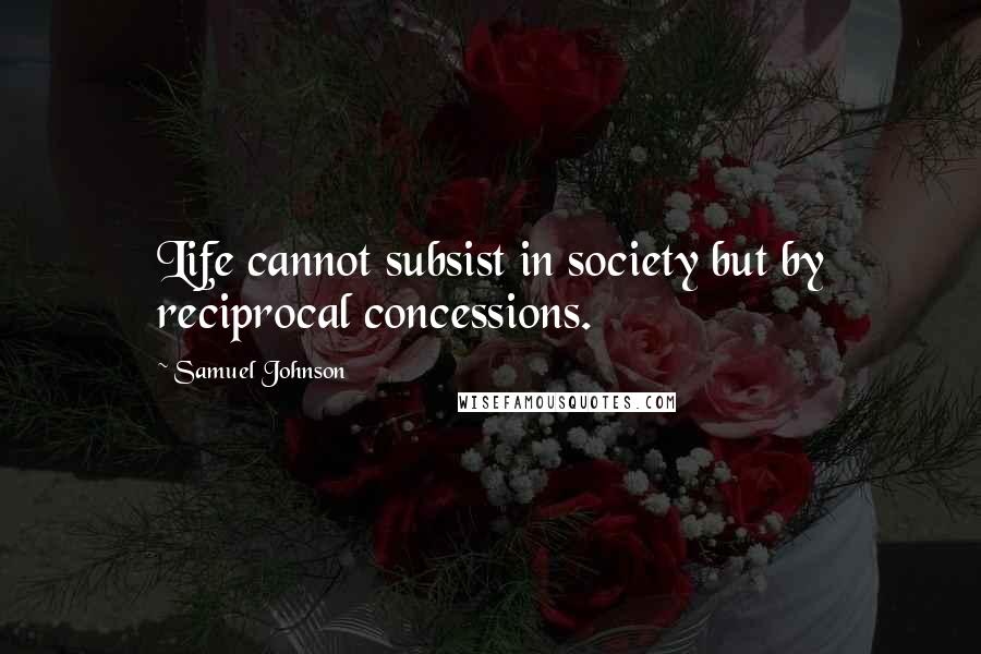 Samuel Johnson Quotes: Life cannot subsist in society but by reciprocal concessions.