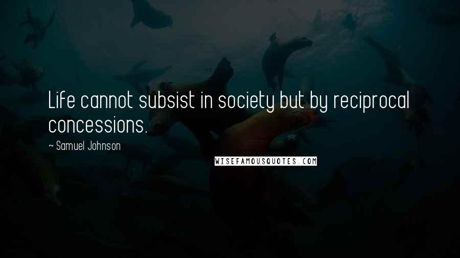 Samuel Johnson Quotes: Life cannot subsist in society but by reciprocal concessions.