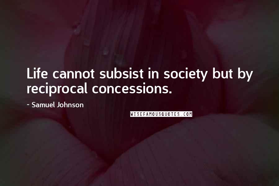 Samuel Johnson Quotes: Life cannot subsist in society but by reciprocal concessions.