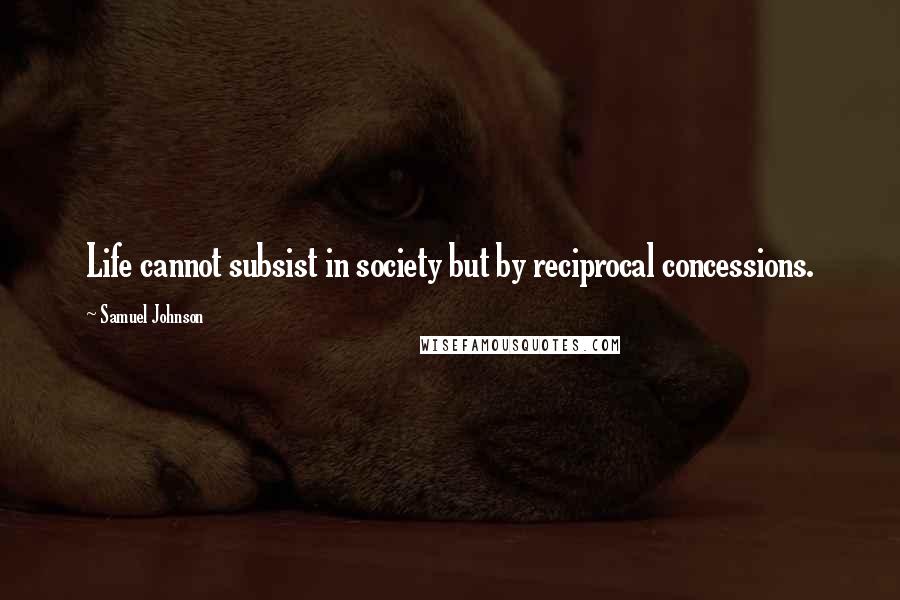 Samuel Johnson Quotes: Life cannot subsist in society but by reciprocal concessions.