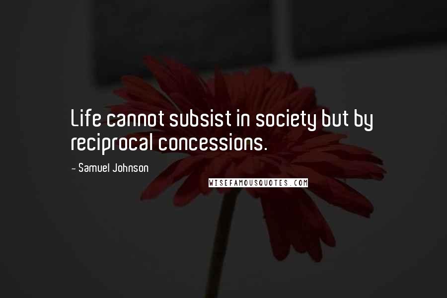 Samuel Johnson Quotes: Life cannot subsist in society but by reciprocal concessions.