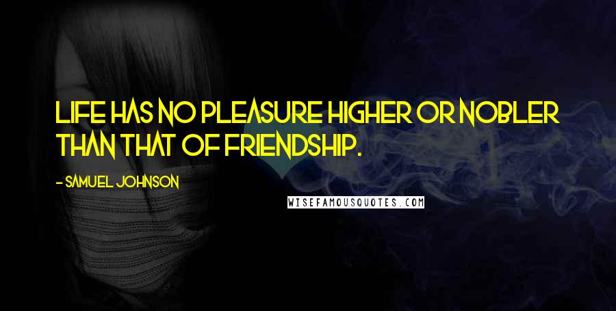 Samuel Johnson Quotes: Life has no pleasure higher or nobler than that of friendship.