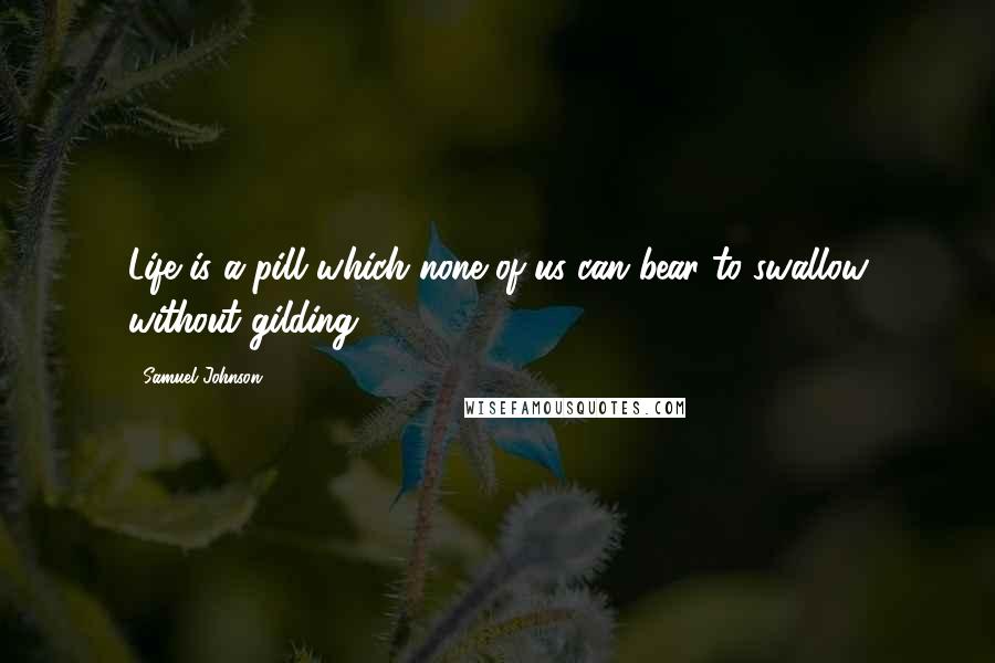 Samuel Johnson Quotes: Life is a pill which none of us can bear to swallow without gilding.