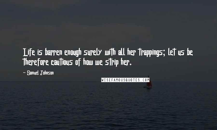 Samuel Johnson Quotes: Life is barren enough surely with all her trappings; let us be therefore cautious of how we strip her.