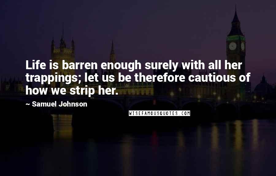 Samuel Johnson Quotes: Life is barren enough surely with all her trappings; let us be therefore cautious of how we strip her.