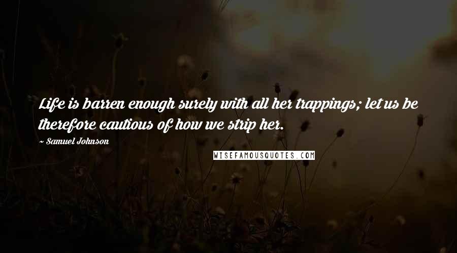 Samuel Johnson Quotes: Life is barren enough surely with all her trappings; let us be therefore cautious of how we strip her.