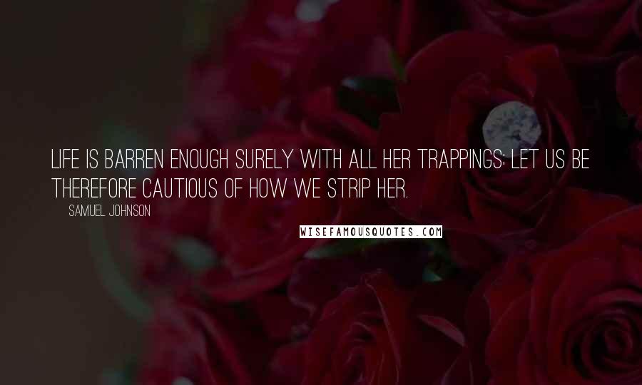 Samuel Johnson Quotes: Life is barren enough surely with all her trappings; let us be therefore cautious of how we strip her.