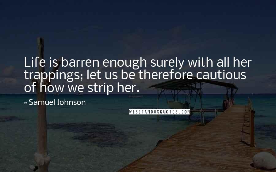 Samuel Johnson Quotes: Life is barren enough surely with all her trappings; let us be therefore cautious of how we strip her.