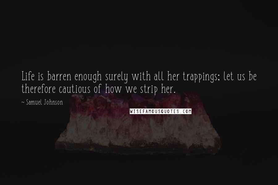 Samuel Johnson Quotes: Life is barren enough surely with all her trappings; let us be therefore cautious of how we strip her.