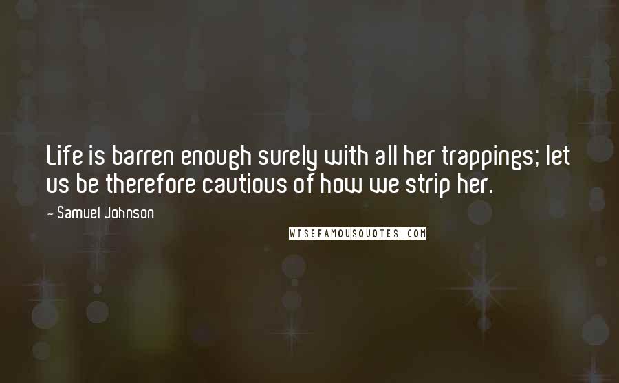 Samuel Johnson Quotes: Life is barren enough surely with all her trappings; let us be therefore cautious of how we strip her.