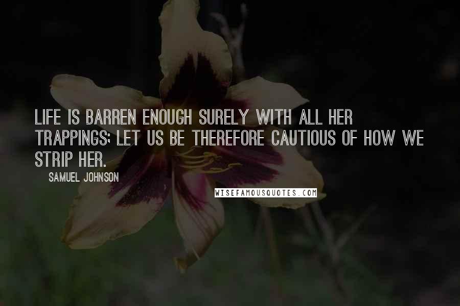 Samuel Johnson Quotes: Life is barren enough surely with all her trappings; let us be therefore cautious of how we strip her.