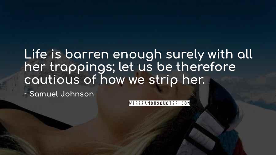 Samuel Johnson Quotes: Life is barren enough surely with all her trappings; let us be therefore cautious of how we strip her.