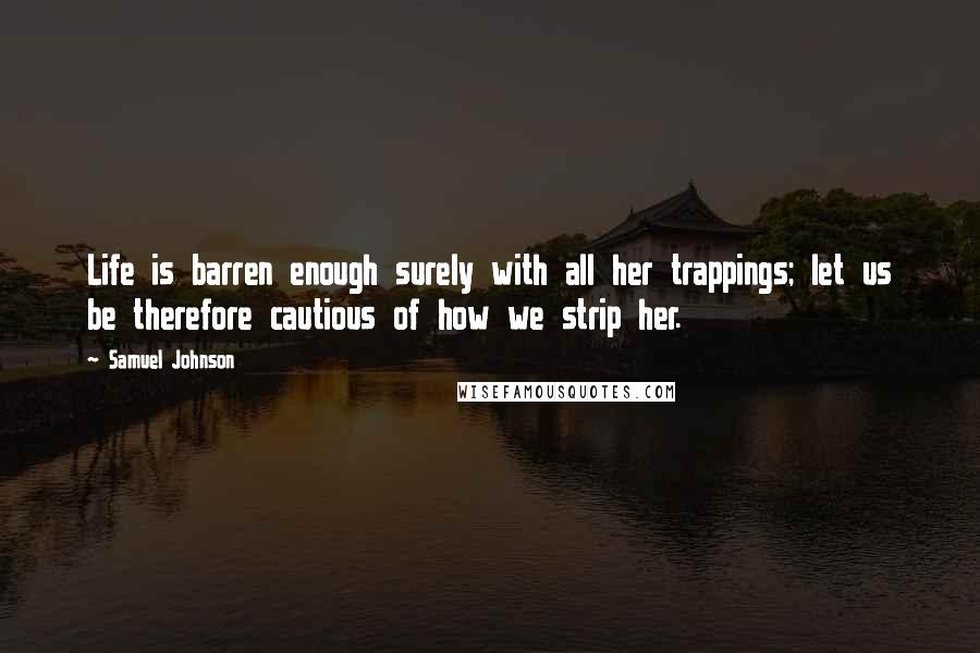 Samuel Johnson Quotes: Life is barren enough surely with all her trappings; let us be therefore cautious of how we strip her.