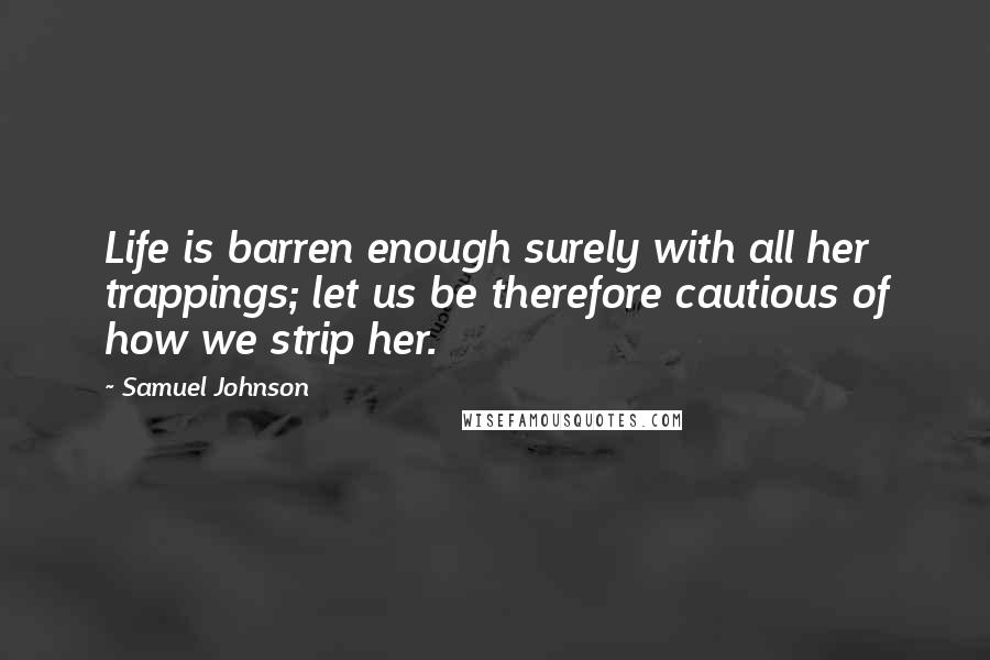 Samuel Johnson Quotes: Life is barren enough surely with all her trappings; let us be therefore cautious of how we strip her.