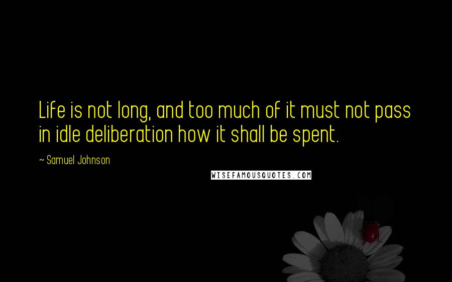 Samuel Johnson Quotes: Life is not long, and too much of it must not pass in idle deliberation how it shall be spent.