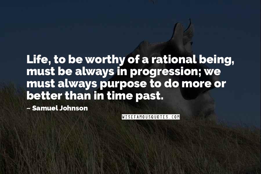 Samuel Johnson Quotes: Life, to be worthy of a rational being, must be always in progression; we must always purpose to do more or better than in time past.