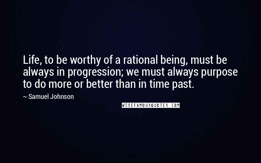 Samuel Johnson Quotes: Life, to be worthy of a rational being, must be always in progression; we must always purpose to do more or better than in time past.