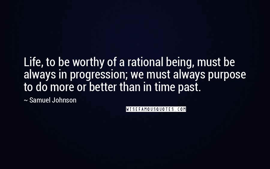 Samuel Johnson Quotes: Life, to be worthy of a rational being, must be always in progression; we must always purpose to do more or better than in time past.