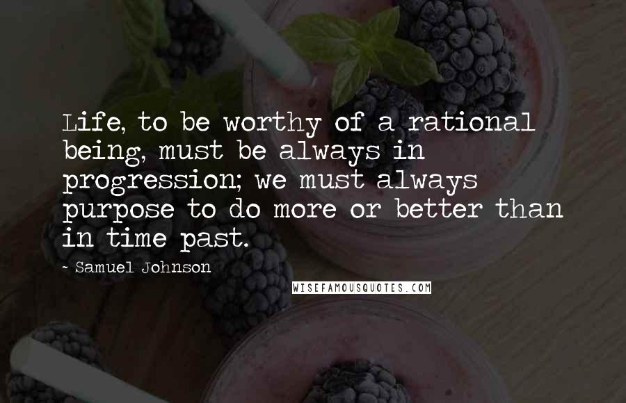 Samuel Johnson Quotes: Life, to be worthy of a rational being, must be always in progression; we must always purpose to do more or better than in time past.