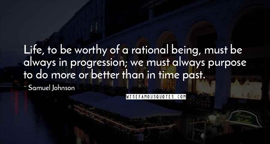 Samuel Johnson Quotes: Life, to be worthy of a rational being, must be always in progression; we must always purpose to do more or better than in time past.