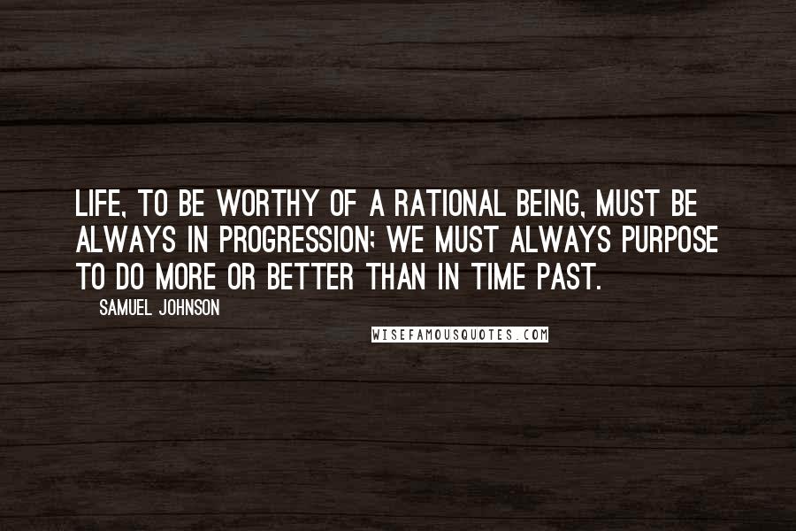 Samuel Johnson Quotes: Life, to be worthy of a rational being, must be always in progression; we must always purpose to do more or better than in time past.