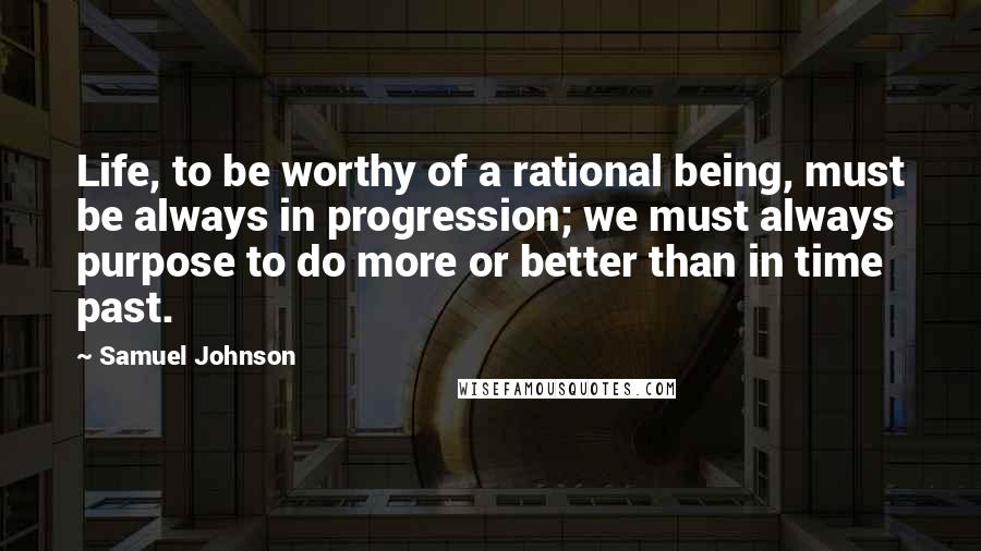 Samuel Johnson Quotes: Life, to be worthy of a rational being, must be always in progression; we must always purpose to do more or better than in time past.