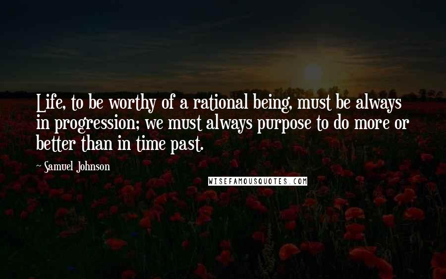Samuel Johnson Quotes: Life, to be worthy of a rational being, must be always in progression; we must always purpose to do more or better than in time past.