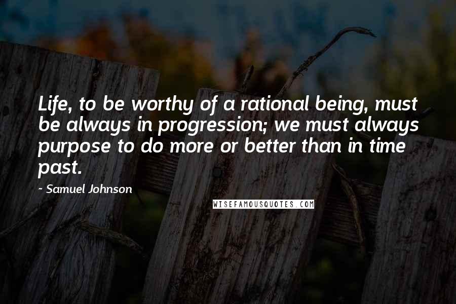 Samuel Johnson Quotes: Life, to be worthy of a rational being, must be always in progression; we must always purpose to do more or better than in time past.