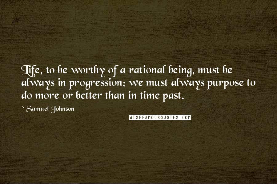 Samuel Johnson Quotes: Life, to be worthy of a rational being, must be always in progression; we must always purpose to do more or better than in time past.