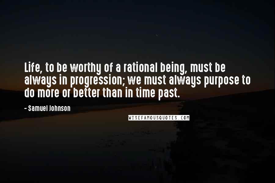 Samuel Johnson Quotes: Life, to be worthy of a rational being, must be always in progression; we must always purpose to do more or better than in time past.