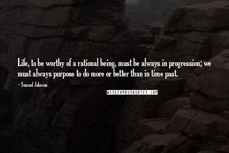 Samuel Johnson Quotes: Life, to be worthy of a rational being, must be always in progression; we must always purpose to do more or better than in time past.