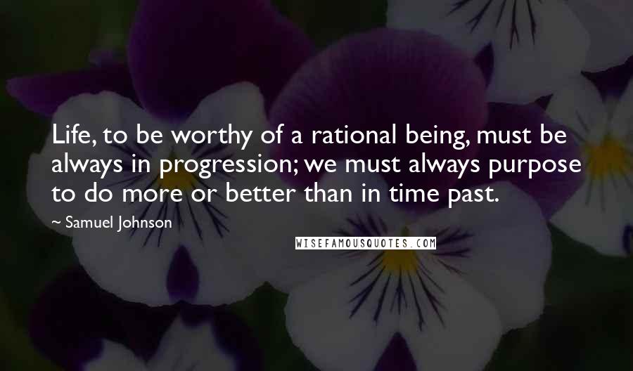 Samuel Johnson Quotes: Life, to be worthy of a rational being, must be always in progression; we must always purpose to do more or better than in time past.